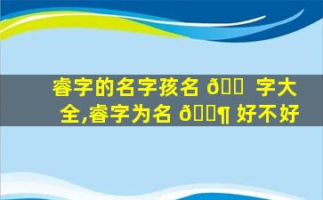 睿字的名字孩名 🐠 字大全,睿字为名 🐶 好不好